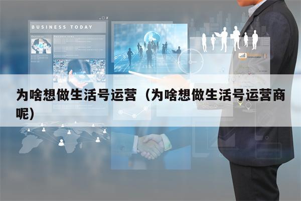 为啥想做生活号运营（为啥想做生活号运营商呢）