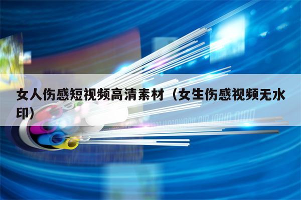 女人伤感短视频高清素材（女生伤感视频无水印）