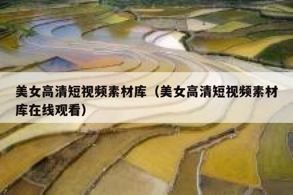 美女高清短视频素材库（美女高清短视频素材库在线观看）