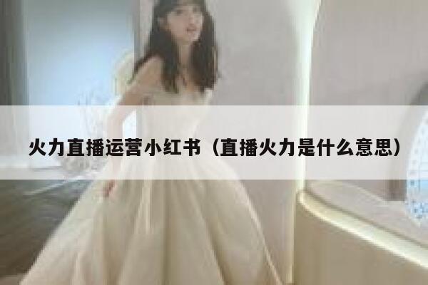 火力直播运营小红书（直播火力是什么意思）