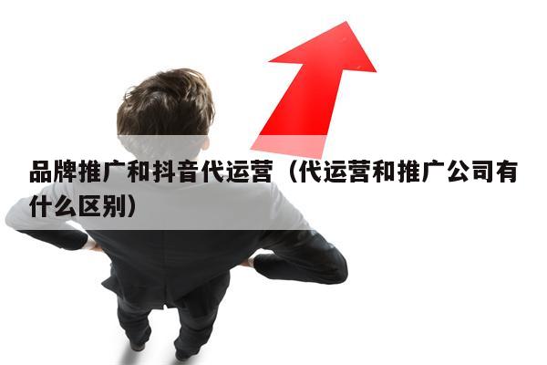 品牌推广和抖音代运营（代运营和推广公司有什么区别）