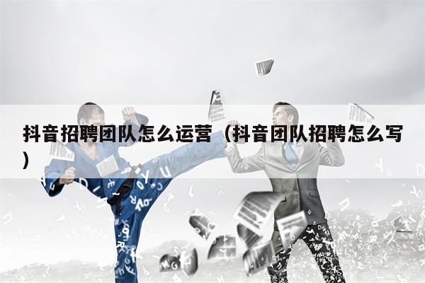 抖音招聘团队怎么运营（抖音团队招聘怎么写）