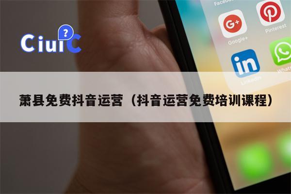 萧县免费抖音运营（抖音运营免费培训课程）