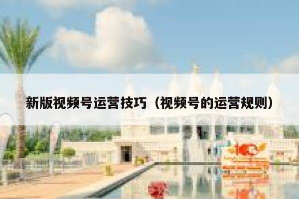 新版视频号运营技巧（视频号的运营规则）