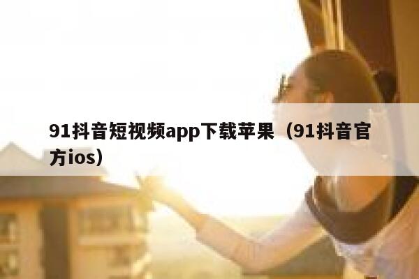 91抖音短视频app下载苹果（91抖音官方ios）