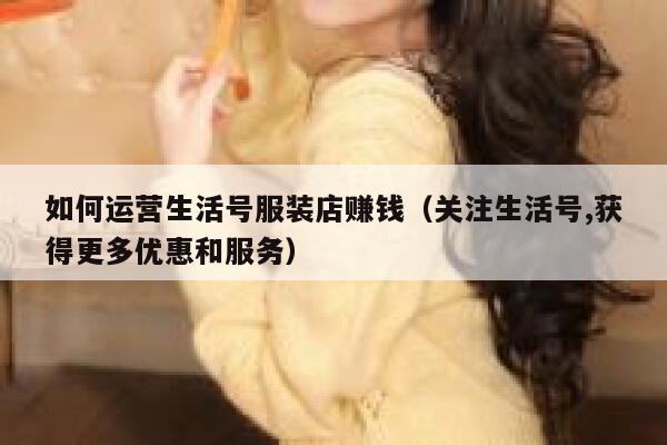 如何运营生活号服装店赚钱（关注生活号,获得更多优惠和服务）
