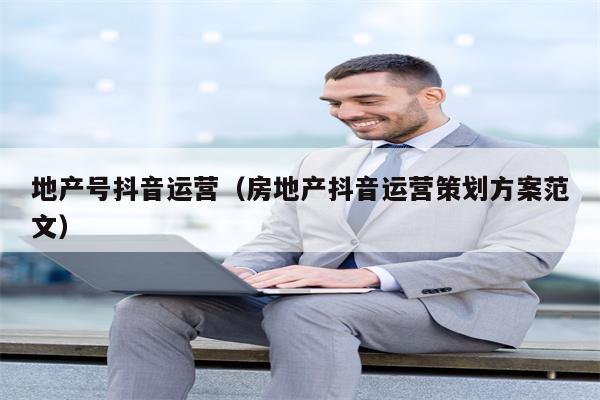 地产号抖音运营（房地产抖音运营策划方案范文）