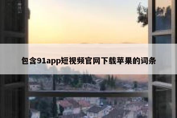 包含91app短视频官网下载苹果的词条