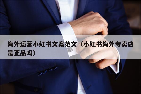 海外运营小红书文案范文（小红书海外专卖店是正品吗）