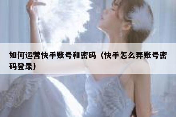 如何运营快手账号和密码（快手怎么弄账号密码登录）