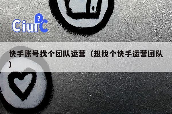 快手账号找个团队运营（想找个快手运营团队）