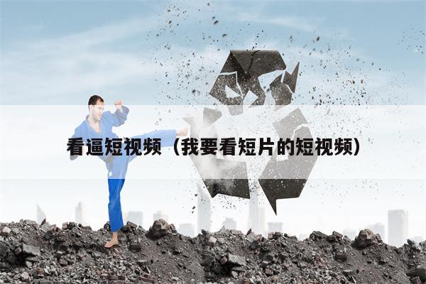 看逼短视频（我要看短片的短视频）