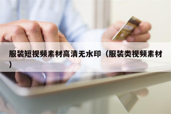 服装短视频素材高清无水印（服装类视频素材）