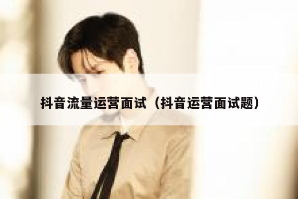 抖音流量运营面试（抖音运营面试题）