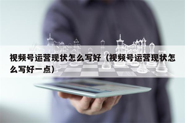 视频号运营现状怎么写好（视频号运营现状怎么写好一点）