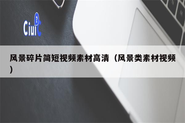 风景碎片简短视频素材高清（风景类素材视频）