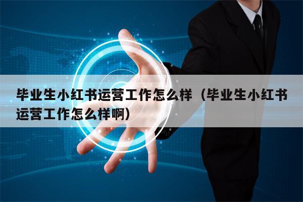 毕业生小红书运营工作怎么样（毕业生小红书运营工作怎么样啊）