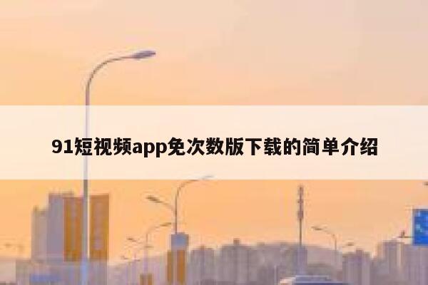 91短视频app免次数版下载的简单介绍