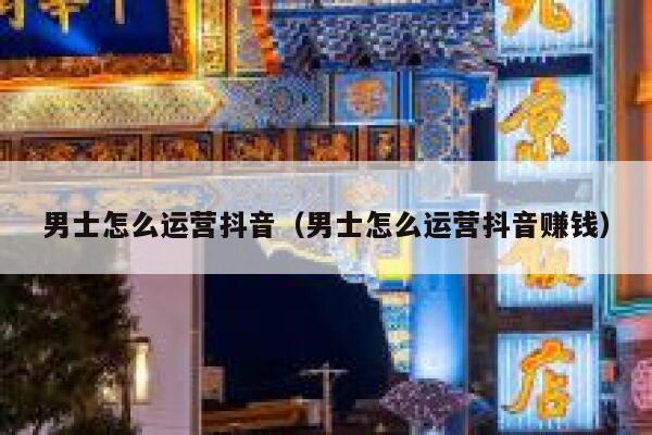 男士怎么运营抖音（男士怎么运营抖音赚钱）