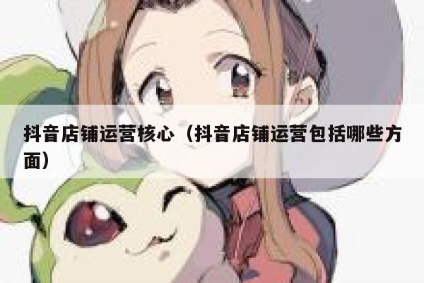 抖音店铺运营核心（抖音店铺运营包括哪些方面）