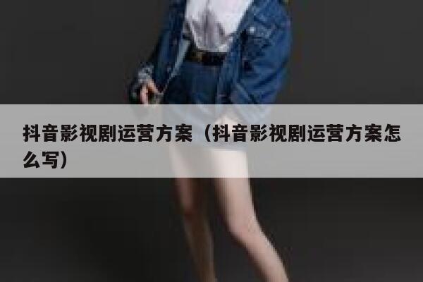 抖音影视剧运营方案（抖音影视剧运营方案怎么写）