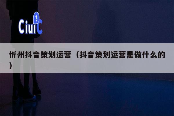 忻州抖音策划运营（抖音策划运营是做什么的）
