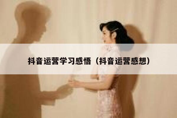 抖音运营学习感悟（抖音运营感想）