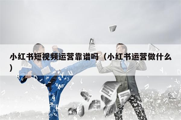 小红书短视频运营靠谱吗（小红书运营做什么）