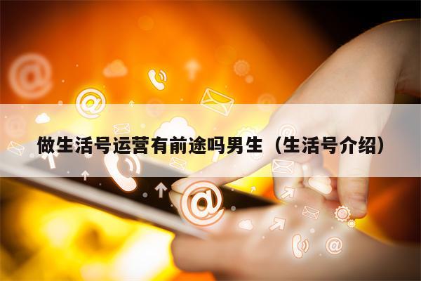 做生活号运营有前途吗男生（生活号介绍）