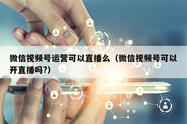 微信视频号运营可以直播么（微信视频号可以开直播吗?）
