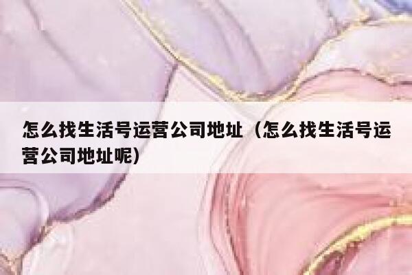 怎么找生活号运营公司地址（怎么找生活号运营公司地址呢）