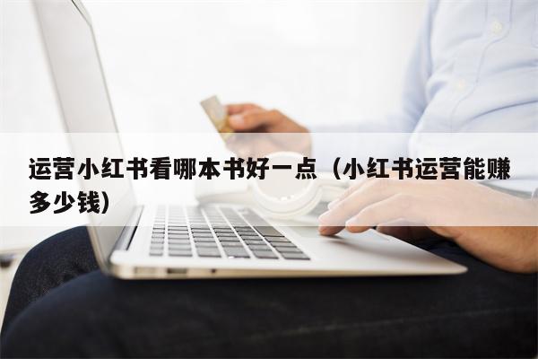 运营小红书看哪本书好一点（小红书运营能赚多少钱）