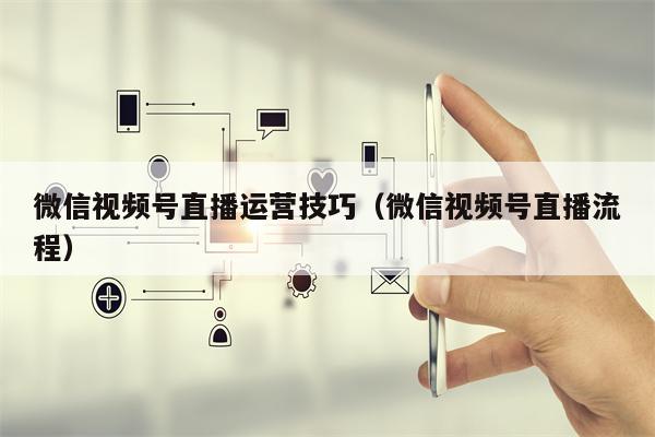 微信视频号直播运营技巧（微信视频号直播流程）
