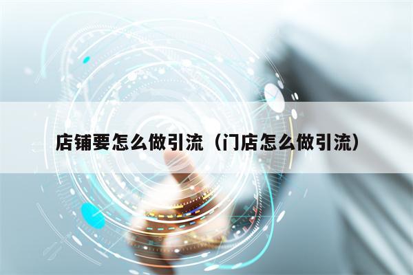 店铺要怎么做引流（门店怎么做引流）