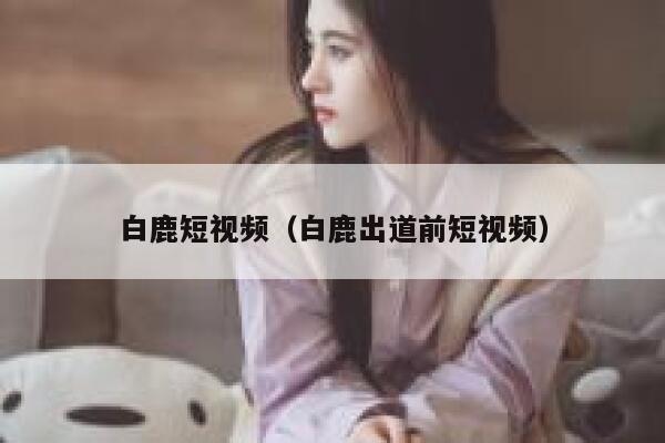 白鹿短视频（白鹿出道前短视频）