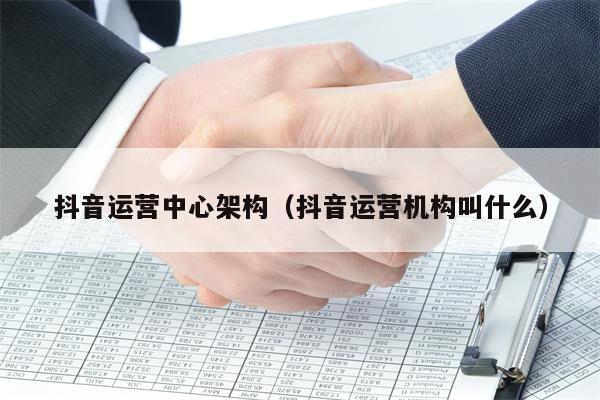 抖音运营中心架构（抖音运营机构叫什么）