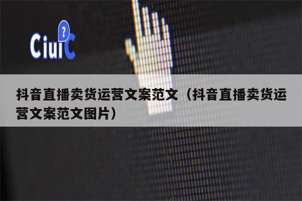 抖音直播卖货运营文案范文（抖音直播卖货运营文案范文图片）