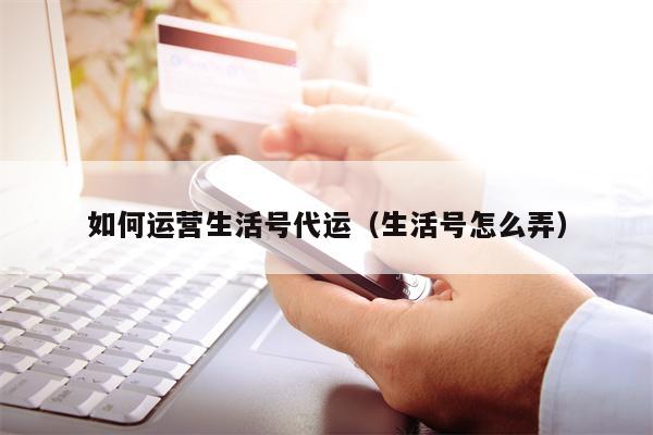 如何运营生活号代运（生活号怎么弄）