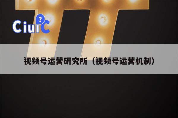 视频号运营研究所（视频号运营机制）