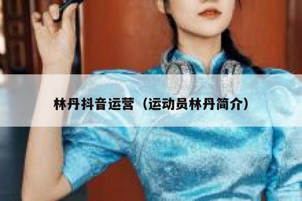 林丹抖音运营（运动员林丹简介）