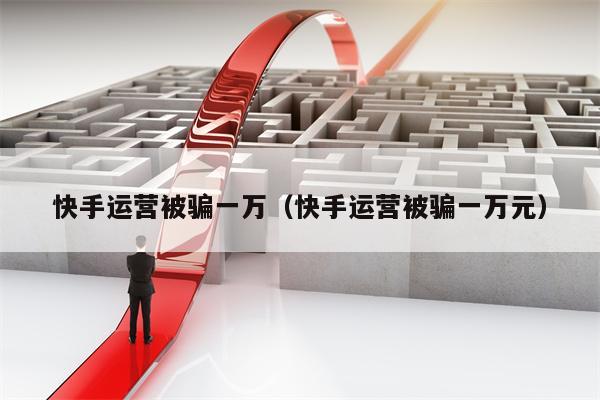 快手运营被骗一万（快手运营被骗一万元）