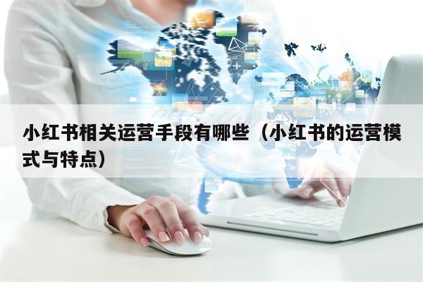 小红书相关运营手段有哪些（小红书的运营模式与特点）