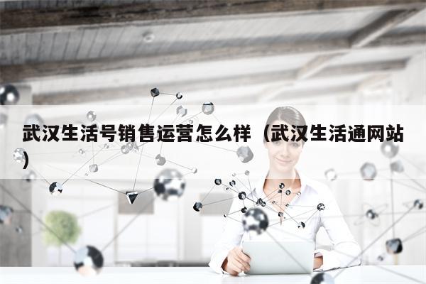武汉生活号销售运营怎么样（武汉生活通网站）