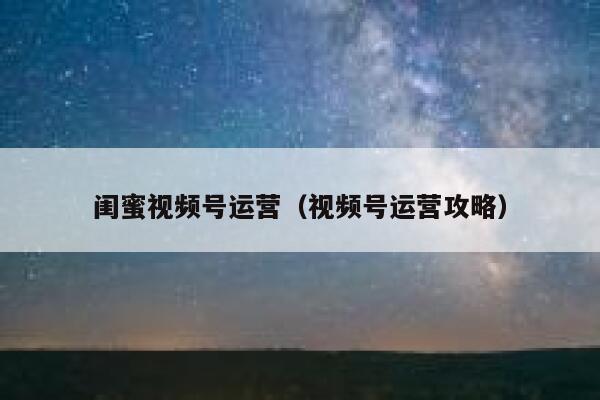 闺蜜视频号运营（视频号运营攻略）