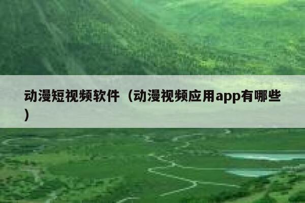 动漫短视频软件（动漫视频应用app有哪些）
