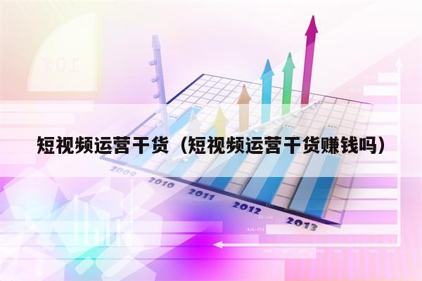 短视频运营干货（短视频运营干货赚钱吗）