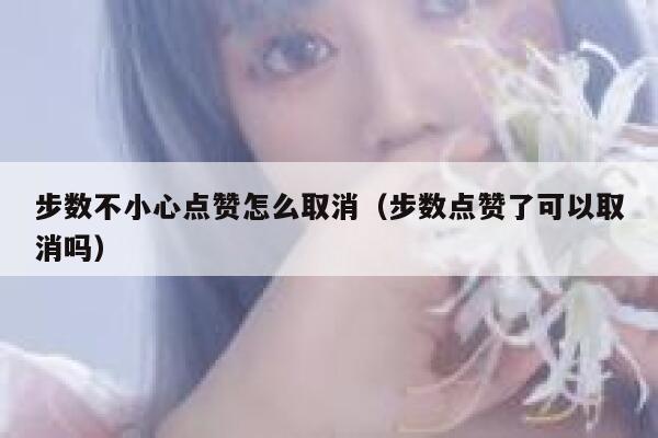 步数不小心点赞怎么取消（步数点赞了可以取消吗）