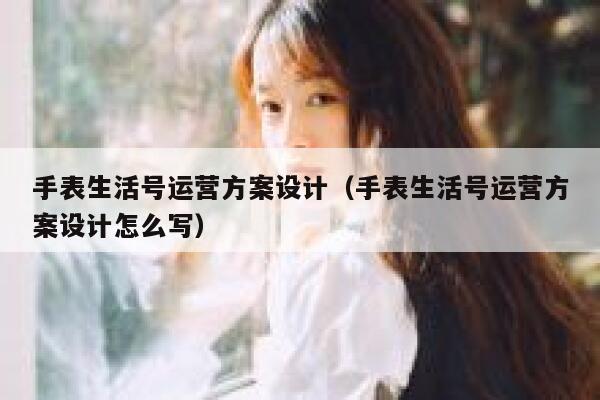 手表生活号运营方案设计（手表生活号运营方案设计怎么写）