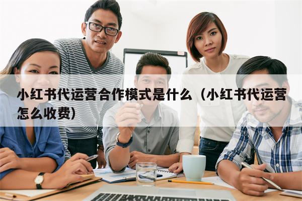 小红书代运营合作模式是什么（小红书代运营怎么收费）