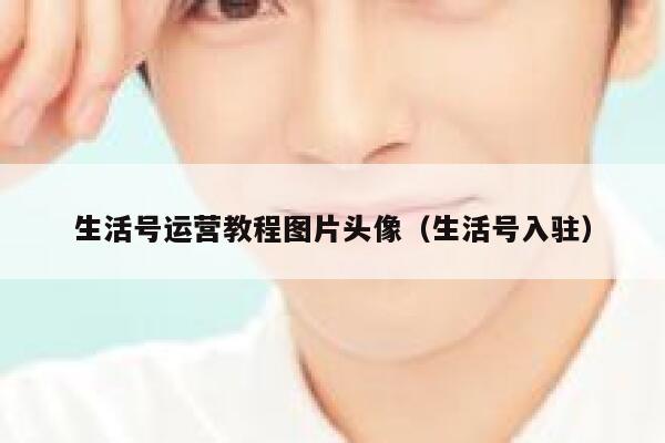 生活号运营教程图片头像（生活号入驻）